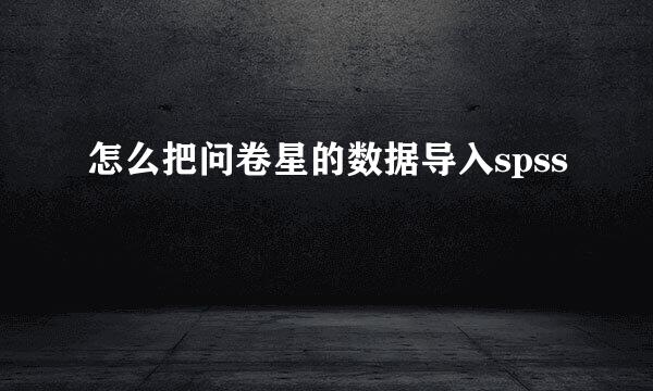 怎么把问卷星的数据导入spss