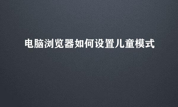 电脑浏览器如何设置儿童模式