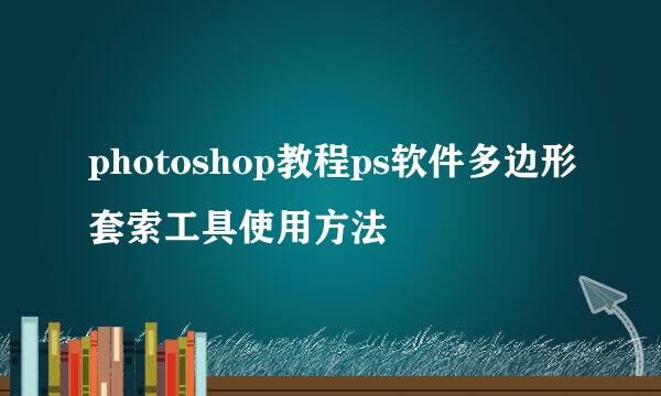 photoshop教程ps软件多边形套索工具使用方法