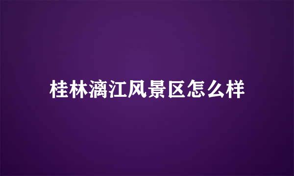 桂林漓江风景区怎么样