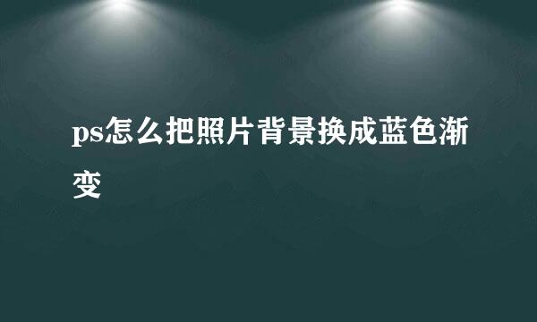 ps怎么把照片背景换成蓝色渐变