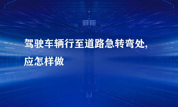 驾驶车辆行至道路急转弯处,应怎样做