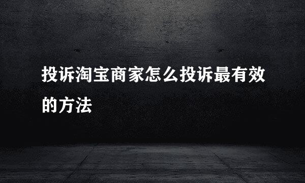 投诉淘宝商家怎么投诉最有效的方法