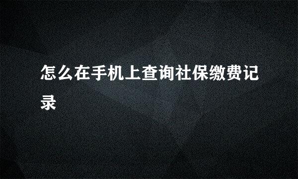 怎么在手机上查询社保缴费记录