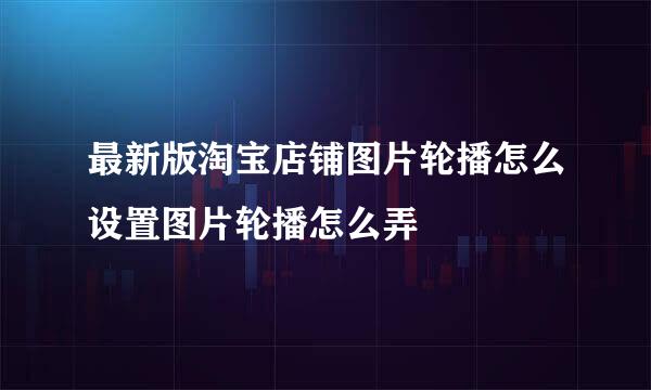 最新版淘宝店铺图片轮播怎么设置图片轮播怎么弄