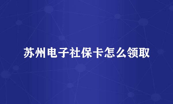 苏州电子社保卡怎么领取