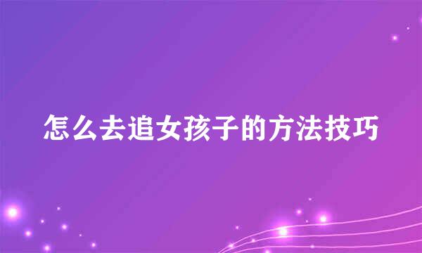 怎么去追女孩子的方法技巧