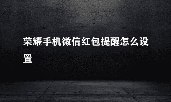 荣耀手机微信红包提醒怎么设置