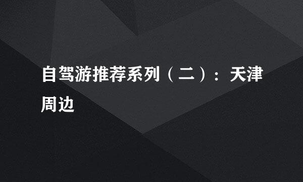 自驾游推荐系列（二）：天津周边
