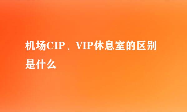 机场CIP、VIP休息室的区别是什么