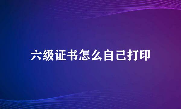 六级证书怎么自己打印