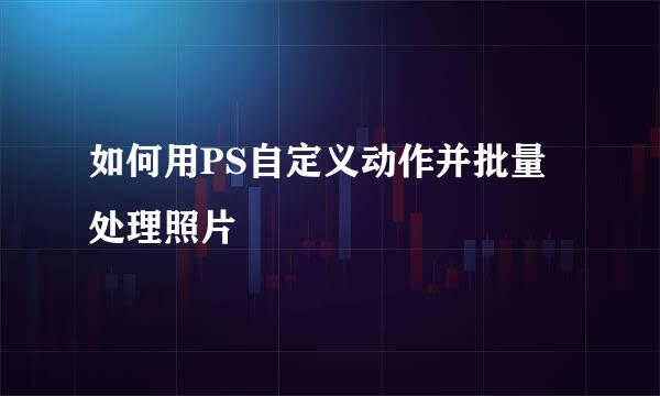 如何用PS自定义动作并批量处理照片