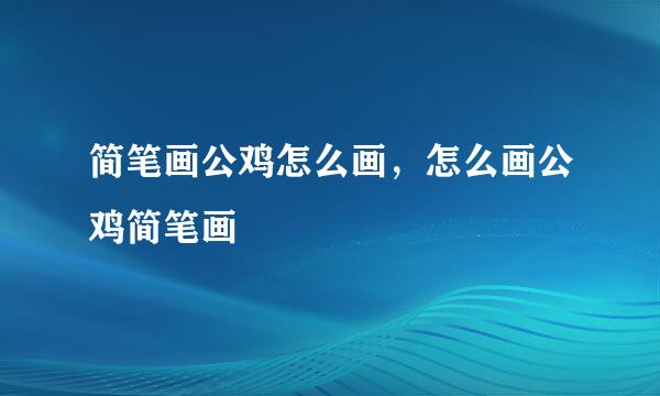 简笔画公鸡怎么画，怎么画公鸡简笔画
