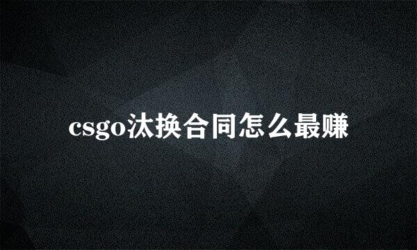 csgo汰换合同怎么最赚
