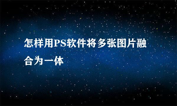 怎样用PS软件将多张图片融合为一体