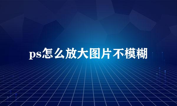 ps怎么放大图片不模糊