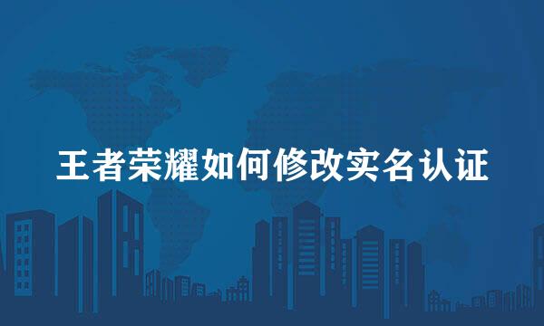 王者荣耀如何修改实名认证