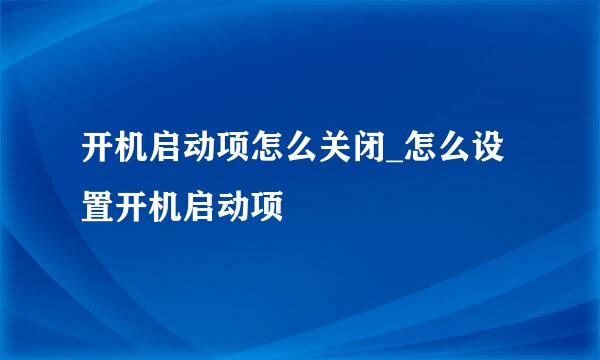 开机启动项怎么关闭_怎么设置开机启动项