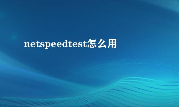 netspeedtest怎么用