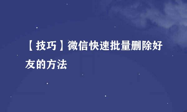 【技巧】微信快速批量删除好友的方法