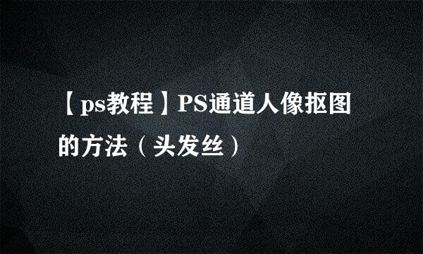 【ps教程】PS通道人像抠图的方法（头发丝）