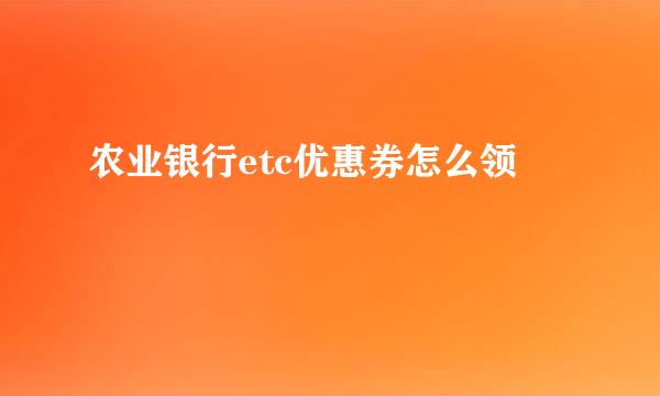 农业银行etc优惠券怎么领