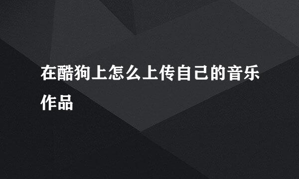 在酷狗上怎么上传自己的音乐作品