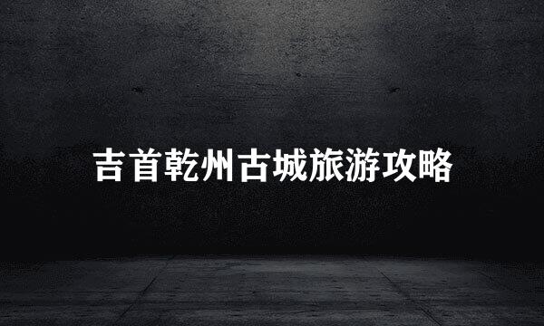 吉首乾州古城旅游攻略