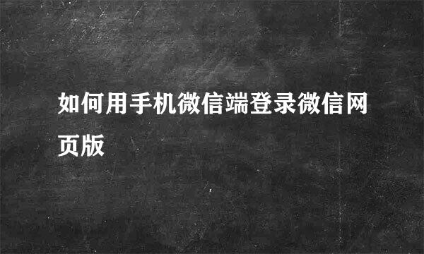 如何用手机微信端登录微信网页版