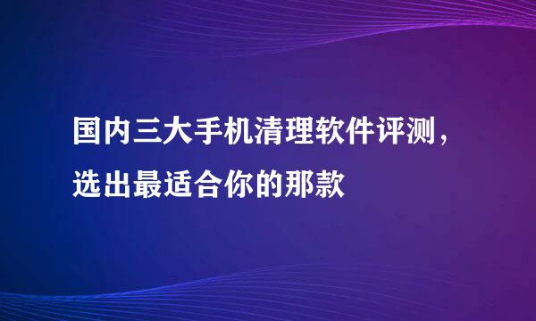 国内三大手机清理软件评测，选出最适合你的那款