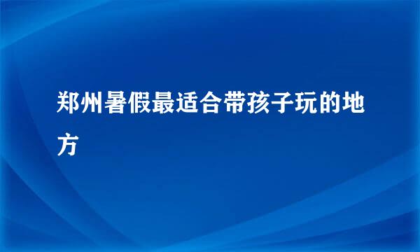 郑州暑假最适合带孩子玩的地方