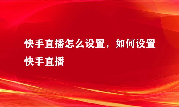 快手直播怎么设置，如何设置快手直播