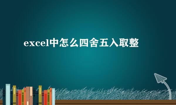 excel中怎么四舍五入取整