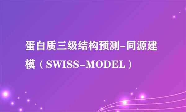 蛋白质三级结构预测-同源建模（SWISS-MODEL）