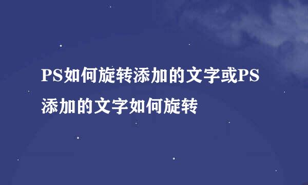 PS如何旋转添加的文字或PS添加的文字如何旋转