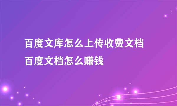 百度文库怎么上传收费文档 百度文档怎么赚钱