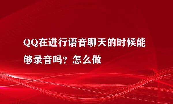 QQ在进行语音聊天的时候能够录音吗？怎么做