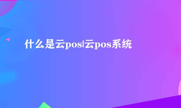 什么是云pos|云pos系统