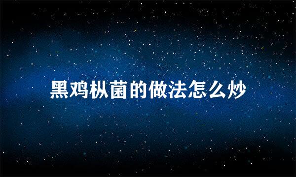 黑鸡枞菌的做法怎么炒
