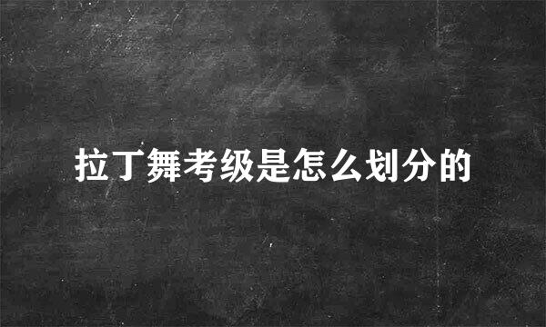 拉丁舞考级是怎么划分的