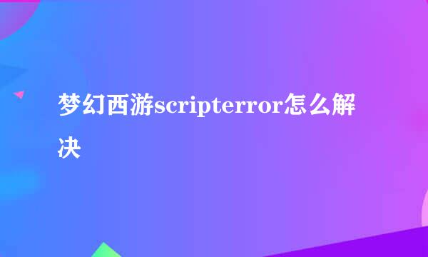 梦幻西游scripterror怎么解决
