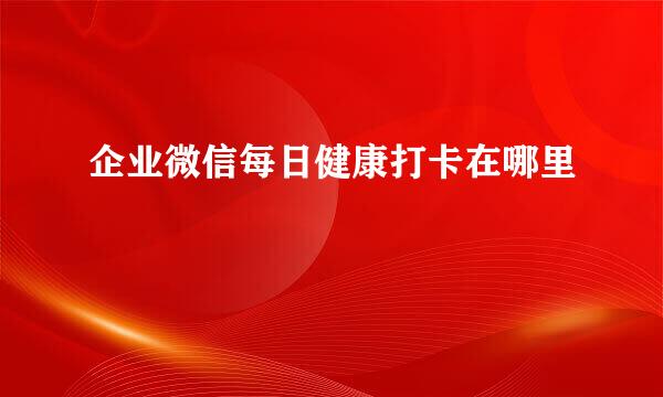 企业微信每日健康打卡在哪里