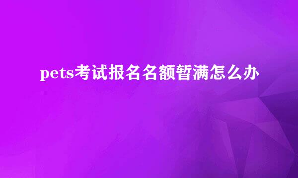pets考试报名名额暂满怎么办