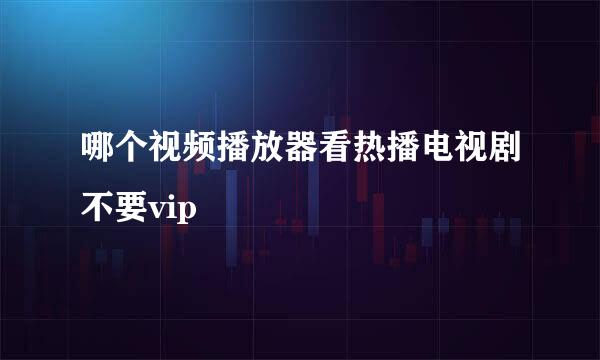 哪个视频播放器看热播电视剧不要vip