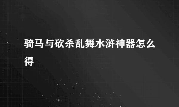 骑马与砍杀乱舞水浒神器怎么得