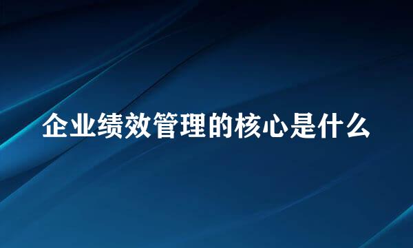 企业绩效管理的核心是什么