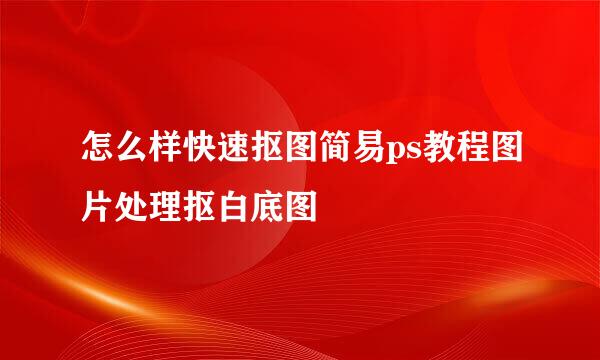 怎么样快速抠图简易ps教程图片处理抠白底图