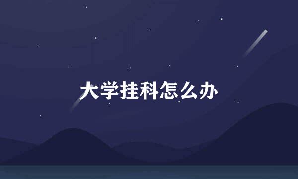 大学挂科怎么办
