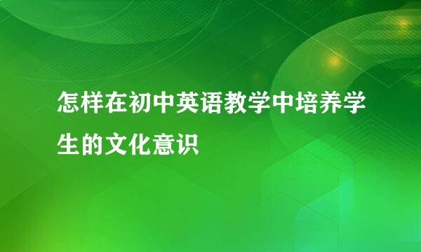 怎样在初中英语教学中培养学生的文化意识