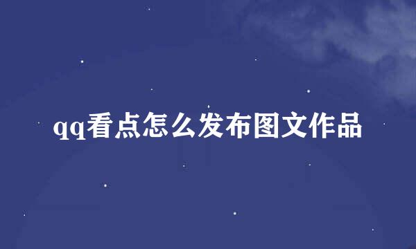 qq看点怎么发布图文作品